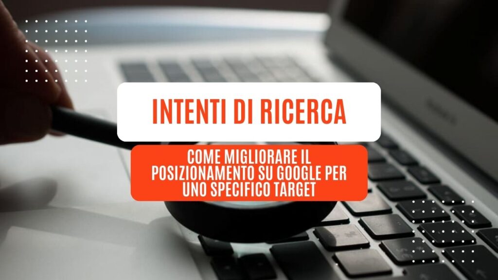 Intenti di ricerca: come migliorare il posizionamento su Google per uno specifico target